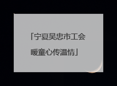 宁夏吴忠市工会暖童心传温情
