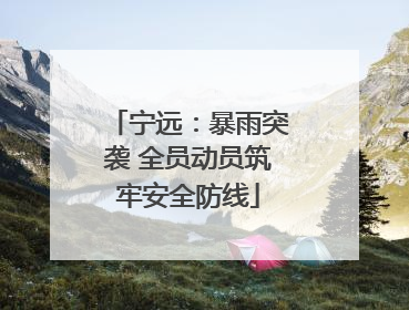 宁远：暴雨突袭 全员动员筑牢安全防线