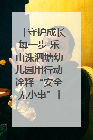 守护成长每一步 乐山洙泗塘幼儿园用行动诠释“安全无小事”