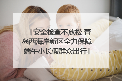 安全检查不放松 青岛西海岸新区全力保障端午小长假群众出行