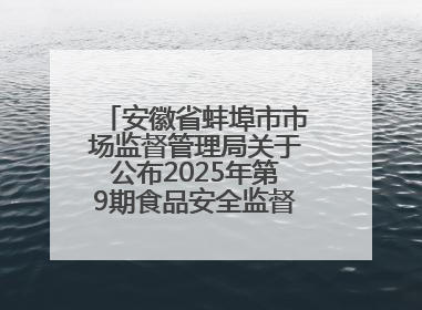 安徽省蚌埠市市场监督管理局关于公布2025年第9期食品安全监督抽检信息的通告