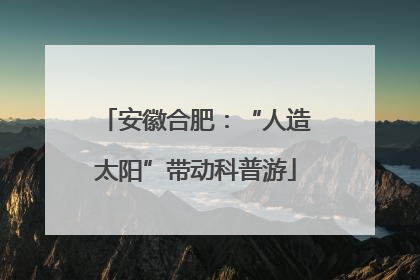 安徽合肥：“人造太阳”带动科普游