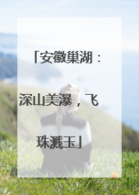 安徽巢湖：深山美瀑，飞珠溅玉