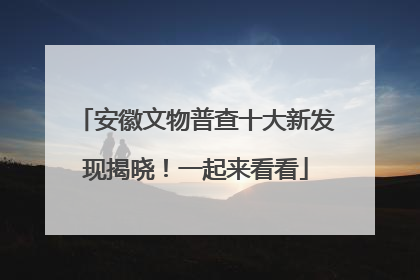 安徽文物普查十大新发现揭晓！一起来看看