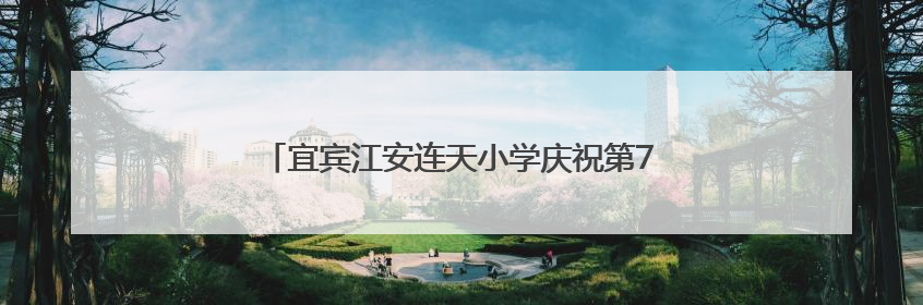 宜宾江安连天小学庆祝第75个“六一”国际儿童节