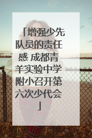 增强少先队员的责任感 成都青羊实验中学附小召开第六次少代会