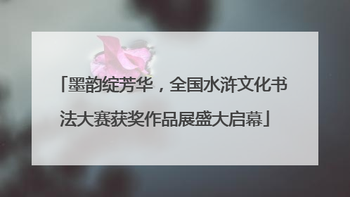 墨韵绽芳华，全国水浒文化书法大赛获奖作品展盛大启幕