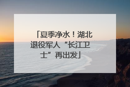 夏季净水！湖北退役军人“长江卫士”再出发