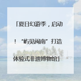 夏日幻游季，启动！“屿见闽南”打造体验式非遗博物馆