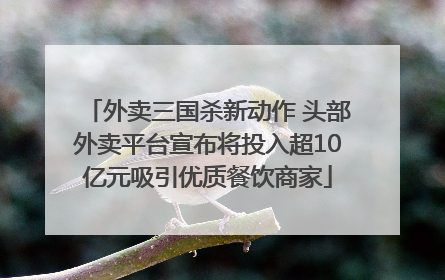外卖三国杀新动作 头部外卖平台宣布将投入超10亿元吸引优质餐饮商家
