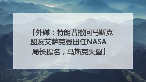 外媒：特朗普撤回马斯克盟友艾萨克曼出任NASA局长提名，马斯克失望