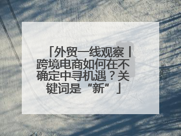 外贸一线观察丨跨境电商如何在不确定中寻机遇？关键词是“新”