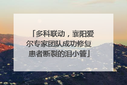 多科联动，襄阳爱尔专家团队成功修复患者断裂的泪小管