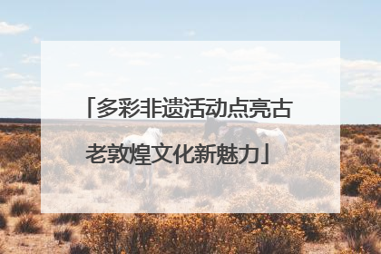 多彩非遗活动点亮古老敦煌文化新魅力