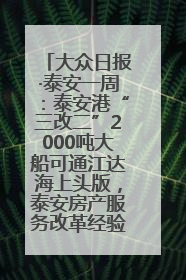 大众日报·泰安一周：泰安港“三改二”2000吨大船可通江达海上头版，泰安房产服务改革经验全省推广