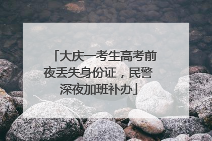 大庆一考生高考前夜丢失身份证，民警深夜加班补办