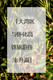 大湾区与怀化高铁旅游往来升温