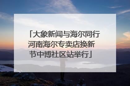 大象新闻与海尔同行 河南海尔专卖店换新节中博社区站举行