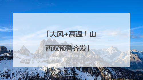 大风+高温！山西双预警齐发