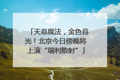 天幕魔法，金色暮光！北京今日傍晚将上演“瑞利散射”