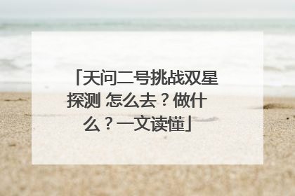 天问二号挑战双星探测 怎么去？做什么？一文读懂