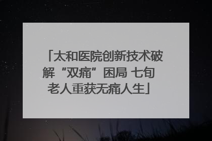 太和医院创新技术破解“双痛”困局 七旬老人重获无痛人生