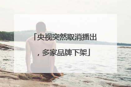 央视突然取消播出，多家品牌下架