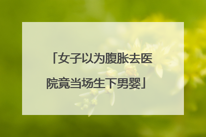 女子以为腹胀去医院竟当场生下男婴