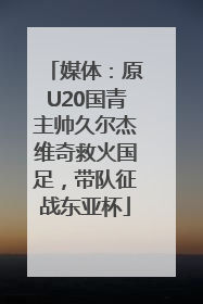 媒体：原U20国青主帅久尔杰维奇救火国足，带队征战东亚杯