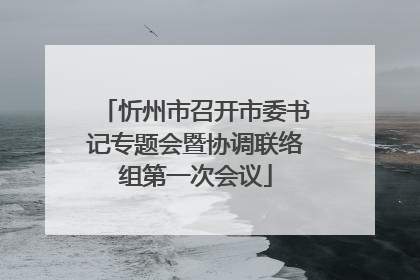 忻州市召开市委书记专题会暨协调联络组第一次会议