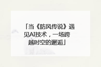 当《防风传说》遇见AI技术，一场跨越时空的邂逅