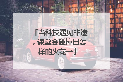 当科技遇见非遗，课堂会碰撞出怎样的火花→