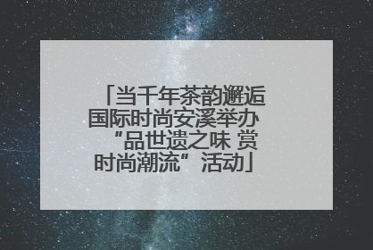 当千年茶韵邂逅国际时尚安溪举办“品世遗之味 赏时尚潮流”活动