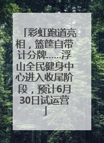 彩虹跑道亮相，篮筐自带计分牌……浮山全民健身中心进入收尾阶段，预计6月30日试运营
