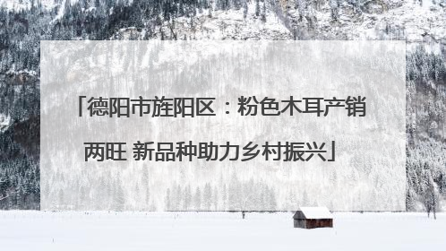 德阳市旌阳区：粉色木耳产销两旺 新品种助力乡村振兴