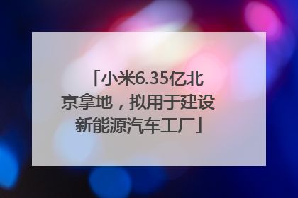 小米6.35亿北京拿地，拟用于建设新能源汽车工厂