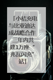 小桔充电与比亚迪达成战略合作 三年内共建1万座“兆瓦闪充”站
