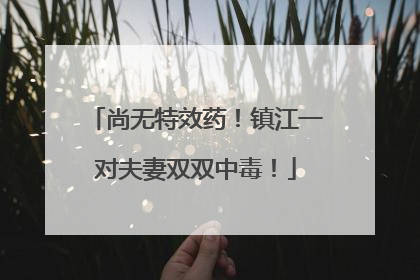 尚无特效药！镇江一对夫妻双双中毒！