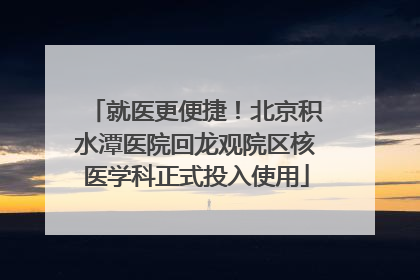 就医更便捷！北京积水潭医院回龙观院区核医学科正式投入使用