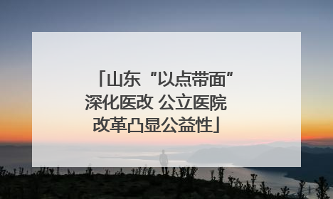 山东“以点带面”深化医改 公立医院改革凸显公益性