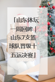 山东体坛一周回眸｜山东7支篮球队晋级十五运决赛