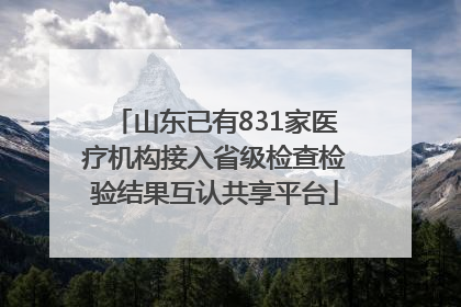 山东已有831家医疗机构接入省级检查检验结果互认共享平台