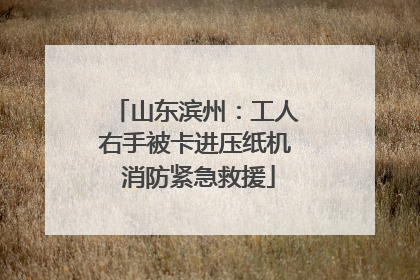 山东滨州：工人右手被卡进压纸机 消防紧急救援