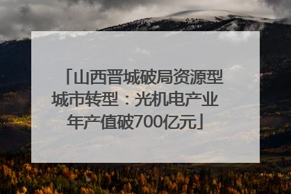 山西晋城破局资源型城市转型：光机电产业年产值破700亿元