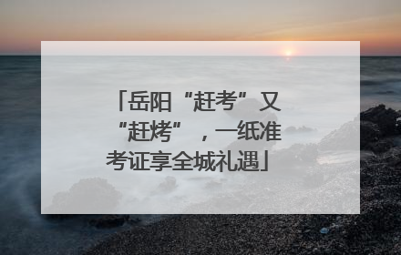 岳阳“赶考”又“赶烤”，一纸准考证享全城礼遇