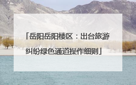 岳阳岳阳楼区：出台旅游纠纷绿色通道操作细则