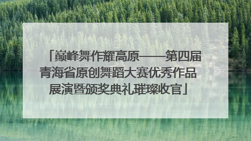 巅峰舞作耀高原——第四届青海省原创舞蹈大赛优秀作品展演暨颁奖典礼璀璨收官