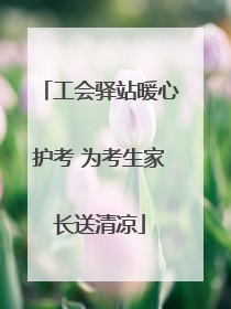 工会驿站暖心护考 为考生家长送清凉