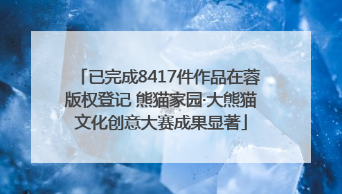 已完成8417件作品在蓉版权登记 熊猫家园·大熊猫文化创意大赛成果显著