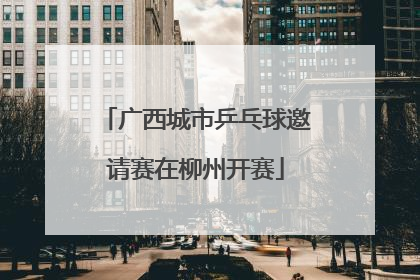 广西城市乒乓球邀请赛在柳州开赛